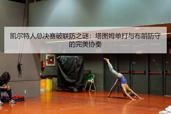 凯尔特人总决赛破联防之谜：塔图姆单打与布朗防守的完美协奏