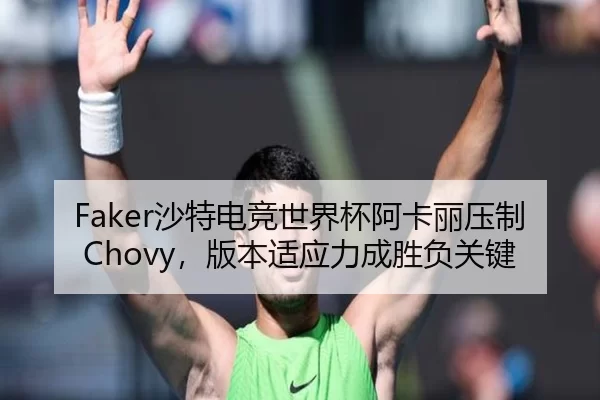 Faker沙特电竞世界杯阿卡丽压制Chovy，版本适应力成胜负关键