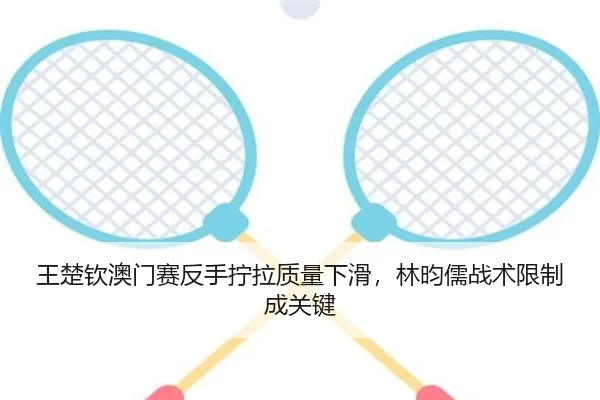 王楚钦澳门赛反手拧拉质量下滑，林昀儒战术限制成关键