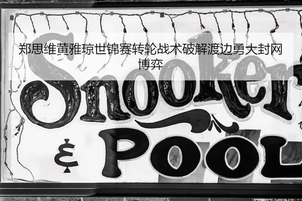 郑思维黄雅琼世锦赛转轮战术破解渡边勇大封网博弈