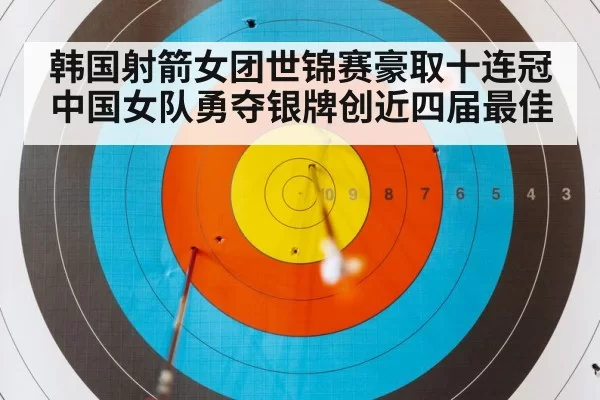 韩国射箭女团世锦赛豪取十连冠中国女队勇夺银牌创近四届最佳