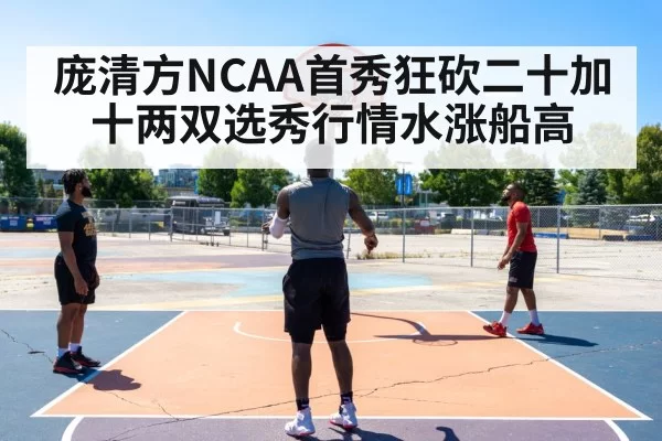 庞清方NCAA首秀狂砍二十加十两双选秀行情水涨船高