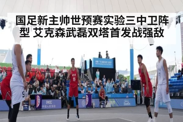 国足新主帅世预赛实验三中卫阵型 艾克森武磊双塔首发战强敌