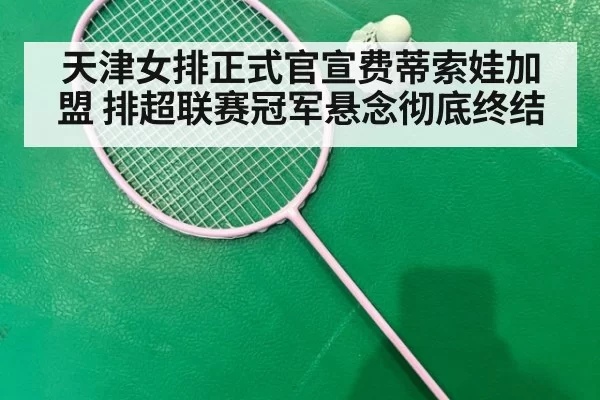 天津女排正式官宣费蒂索娃加盟 排超联赛冠军悬念彻底终结