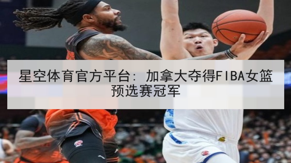 星空体育官方平台: 加拿大夺得FIBA女篮预选赛冠军