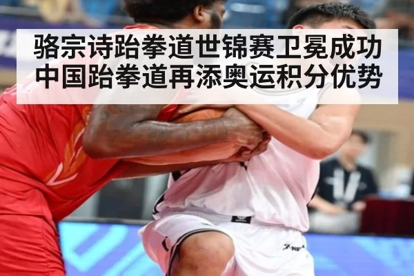 骆宗诗跆拳道世锦赛卫冕成功 中国跆拳道再添奥运积分优势