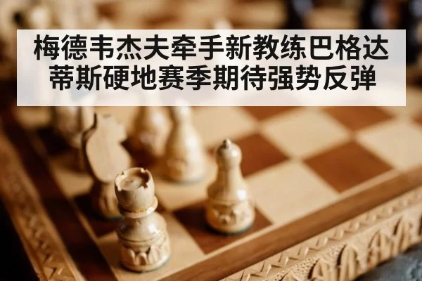 梅德韦杰夫牵手新教练巴格达蒂斯硬地赛季期待强势反弹