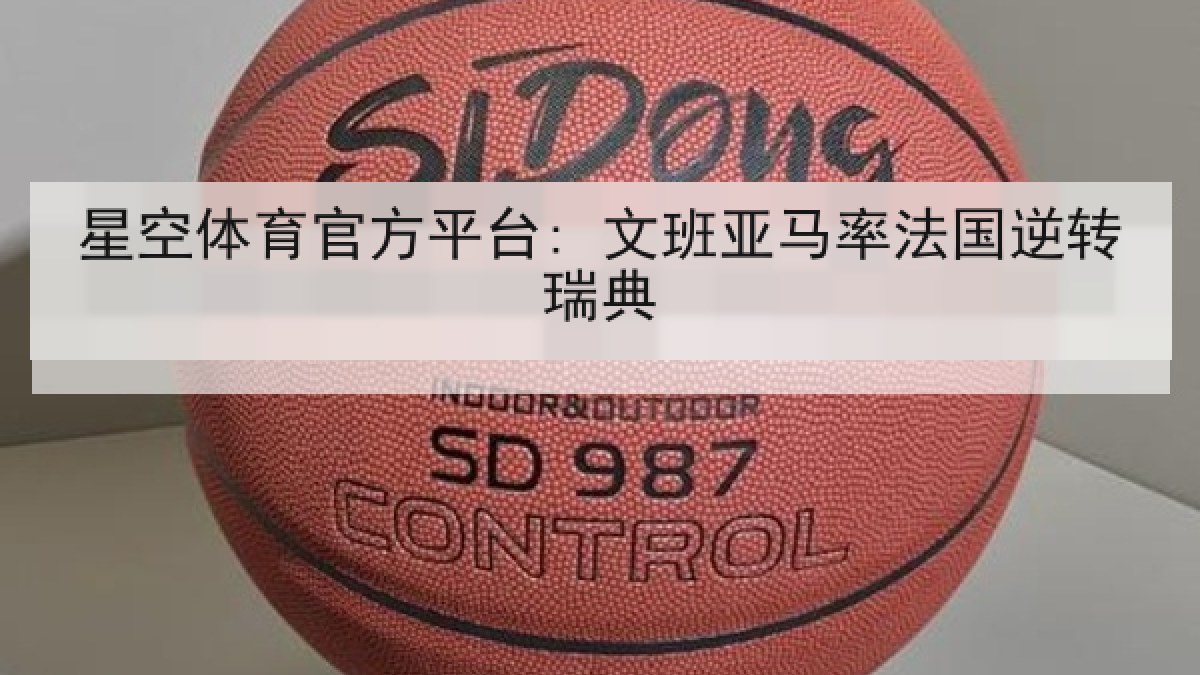 星空体育官方平台: 文班亚马率法国逆转瑞典