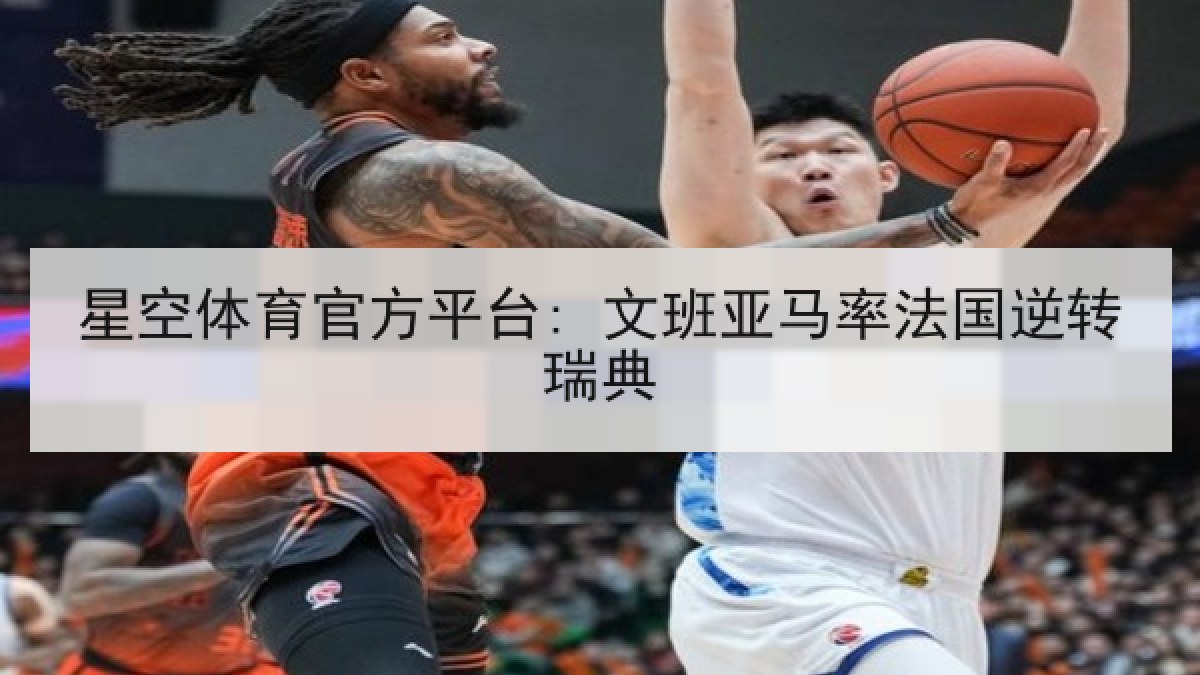 星空体育官方平台: 文班亚马率法国逆转瑞典