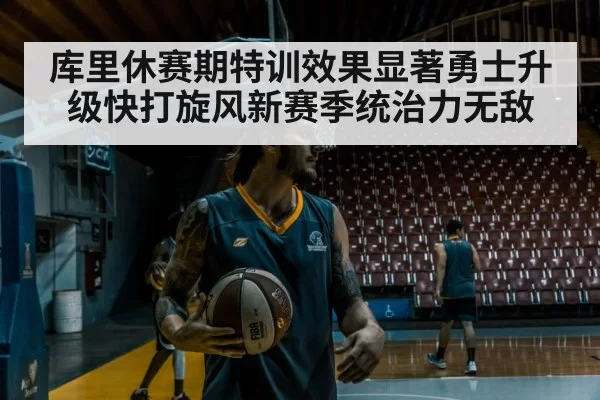 库里休赛期特训效果显著勇士升级快打旋风新赛季统治力无敌