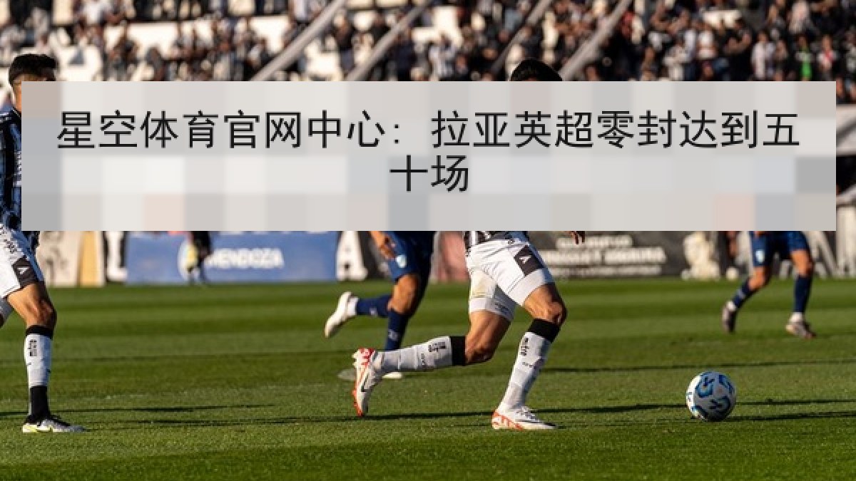 星空体育官网中心: 拉亚英超零封达到五十场