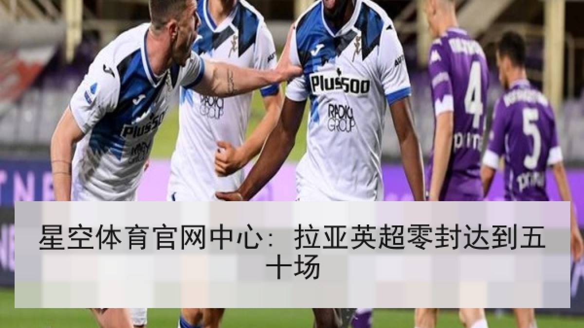 星空体育官网中心: 拉亚英超零封达到五十场