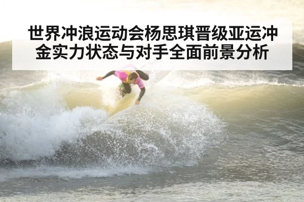 世界冲浪运动会杨思琪晋级亚运冲金实力状态与对手全面前景分析