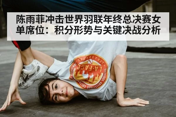 陈雨菲冲击世界羽联年终总决赛女单席位：积分形势与关键决战分析